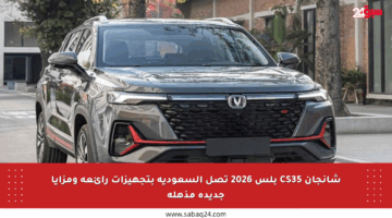شانجان CS35 بلس 2026 تصل السعودية بتجهيزات رائعة ومزايا جديدة مذهلة